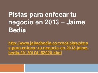 Pistas para enfocar tu
negocio en 2013 – Jaime
Bedia
http://www.jaimebedia.com/noticias/pista
s-para-enfocar-tu-negocio-en-2013-jaime-
bedia-20130104162028.html
 