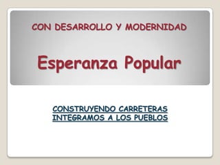 CON DESARROLLO Y MODERNIDAD Esperanza Popular  CONSTRUYENDO CARRETERAS INTEGRAMOS A LOS PUEBLOS  