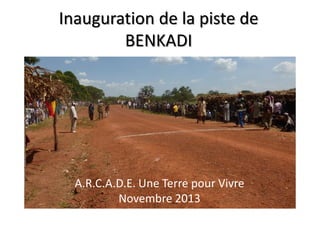 Inauguration de la piste de
BENKADI
A.R.C.A.D.E. Une Terre pour Vivre
Novembre 2013
 