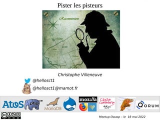 Pister les pisteurs
Christophe Villeneuve
@hellosct1
@hellosct1@mamot.fr
Meetup Owasp – le 18 mai 2022
Atos open source - afup – lemug.fr – mysql – mariadb – drupal – mozilla - firefox – sumo – webextensions – VR – AR – XR - Cause commune 93.1 FM - TechSpeaker - Lizard - eyrolles – editions eni – programmez – linux pratique – webriver – elephpant - CommonVoice – Cybersécurité -
Sécurité
 