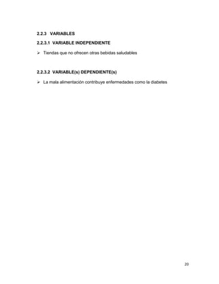 2.2.3 VARIABLES
2.2.3.1 VARIABLE INDEPENDIENTE
 Tiendas que no ofrecen otras bebidas saludables

2.2.3.2 VARIABLE(s) DEPENDIENTE(s)
 La mala alimentación contribuye enfermedades como la diabetes

20

 