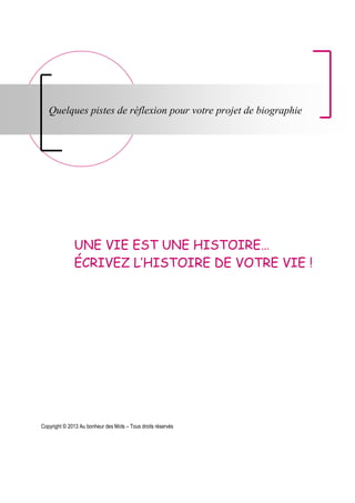 UNE VIE EST UNE HISTOIRE…
ÉCRIVEZ L’HISTOIRE DE VOTRE VIE !
Copyright © 2013 Au bonheur des Mots – Tous droits réservés
Quelques pistes de réflexion pour votre projet de biographie
 