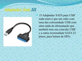 Adaptador Sata III
 O Adaptador SATA para USB
nada mais é que um cabo com
uma das extremidade USB com
uma saída de alimentação que
também tem sua conexão USB
e a outra extremidade SATA 22
pinos, para leitura de HD's.
 