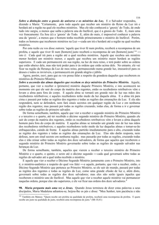 Sobre a distinção entre a gnosis do universo e os mistérios da Luz. E o Salvador respondeu,
dizendo a Maria: "Certamente, pois todo aquele que receber um mistério do Reino da Luz irá e
herdará até a região na qual ele recebeu mistérios. Mas ele não conhecerá a ‘gnosis’ do Todo, de onde
tudo isto surgiu, a menos que saiba a palavra una do Inefável, que é a gnosis do Todo. E, mais uma
vez francamente: Eu Sou (é) a ‘gnosis’ do Todo. E, além do mais, é impossível conhecer a palavra
una da ‘gnosis’, a menos que o homem tenha recebido primeiramente o mistério do Inefável. Porém,
todos os homens que receberem mistérios na Luz cada um irá e herdará até a região na qual recebeu
mistérios.
Por esta razão eu vos disse outrora: 'aquele que tiver fé num profeta, receberá a recompensa de um
profeta, e aquele que tiver fé num [homem] justo receberá a recompensa de um [homem] justo’342

isto é: Cada qual irá para a região até a qual recebeu mistérios. Aquele que recebeu um mistério
menor herdará um mistério menor, e aquele que recebeu um mistério maior herdará as regiões
superiores. E cada um permanecerá em sua região, na luz de meu reino, e terá poder sobre as ordens
que estão abaixo dele, mas não terá poder para ir às ordens que estão acima dele. No entanto, ele vai
ficar na região da Herança da Luz de meu reino, permanecendo numa grande luz, imesurável para os
deuses e todos os invisíveis, e permanecerá em grande alegria e júbilo.
Agora, porém, ouvi, para que eu vos possa falar a respeito da grandeza daqueles que receberem os
mistérios do Primeiro Mistério.
Sobre a ascensão das almas daqueles que recebem os doze mistérios do Primeiro Mistério. Aquele,
portanto, que vier a receber o [primeiro] mistério daquele Primeiro Mistério, e isto acontecerá no
momento em que ele sair do corpo da matéria dos regentes, então os recebedores retributivos vêm e
levam a alma para fora do corpo. E aquela alma se tornará um grande raio de luz nas mãos dos
recebedores retributivos; e aqueles recebedores terão medo da luz daquela alma. E a alma irá para
cima e passará por todas as regiões dos regentes e todas as regiões das emanações da Luz. E ela não
responderá, nem se defenderá, nem fará sinais secretos em qualquer região da Luz e em nenhuma
região dos regentes; mas passará por todas as regiões cruzando, todas elas, de forma a ir e governar
sobre todas as regiões do primeiro salvador.
De forma semelhante, também, aquele que vier a receber o segundo mistério do Primeiro Mistério
e o terceiro e o quarto, até ter recebido o décimo segundo mistério do Primeiro Mistério, quando ele
sair do corpo da matéria dos regentes, então os recebedores retributivos vêm e levam a alma daquele
homem para fora do corpo de matéria. E aquelas almas se tornarão um grande raio de luz nas mãos
dos recebedores retributivos; e aqueles recebedores terão medo da luz daquelas almas e tornar-se-ão
enfraquecidos, caindo de frente. E aquelas almas partirão imediatamente para o alto, cruzando todas
as regiões dos regentes e todas as regiões das emanações da Luz. Elas não darão resposta, nem
defesas, nem um sinal secreto em nenhuma região; mas passarão por todas as regiões, cruzando todas
elas e irão reinar sobre todas as regiões dos doze salvadores, de forma que aqueles que receberem o
segundo mistério do Primeiro Mistério governarão sobre todas as regiões do segundo salvador nas
heranças da Luz.
De forma semelhante, também, aqueles que vierem a receber o terceiro mistério do Primeiro
Mistério e o quarto, o quinto, o sexto até o décimo segundo  cada qual governará sobre todas as
regiões do salvador até a qual tenha recebido o mistério.
E aquele que vier a receber o Décimo Segundo Mistério juntamente com o Primeiro Mistério, isto
é, o mistério-autêntico a respeito do qual vos falei e aquele, portanto, que vier a receber, então, o
Décimo Segundo Mistério que pertence ao Primeiro Mistério, se ele sair do mundo, passará por todas
as regiões dos regentes e todas as regiões da Luz, como uma grande efusão de luz e, além disto,
governará sobre todas as regiões dos doze salvadores; mas eles não serão iguais àqueles que
receberem o mistério uno do Inefável. Mas aquele que vier a receber aquele mistério vai permanecer
naquelas ordens, porque elas são superiores, e ele vai ficar nas ordens dos doze salvadores."
98. Maria pergunta mais uma vez a Jesus. Quando Jesus terminou de dizer estas palavras a seus
discípulos, Maria Madalena adiantou-se, beijou-lhe os pés e disse: "Meu Senhor, tem paciência e não
342
Também em Mateus: "Quem recebe um profeta na qualidade de profeta, receberá uma recompensa de profeta. E quem
recebe um justo na qualidade de justo, receberá uma recompensa de justo." (Mt 10,41)
116
 