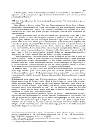 E ela dá a glória e a honra do enaltecimento das canções de louvor e todos os selos de todas as
regiões da Luz. E todos aqueles da região do Tesouro de Luz marcam-na com seus selos, e ela vai
para a região da Herança."
CAP 113. O Salvador, tendo dito isto a seus discípulos, acrescentou: "Vós compreendeis do que vos
estou falando?"
Maria adiantou-se de novo e disse: "Sim, meu Senhor, compreendo de que forma tu falaste e
compreenderei todas [tuas palavras]. Agora, com relação a estas palavras que disseste, minha mente
produziu quatro pensamentos, e meu ser de luz guiou-me, exultando excitado, desejando sair de mim e
ir em tua direção. Assim, meu Senhor, ouve para que te possa contar os quatro pensamentos que
surgiram em mim.
O primeiro pensamento surgiu em mim relacionado com a palavra que falaste: 'Ora, a alma
apresenta a defesa e o selo a todos os regentes que estão na região do rei Adamas e dá a defesa, a
honra e a glória de todos seus selos e as canções de louvor da região da Luz'. Com relação a esta
palavra, então, tu nos falaste outrora, quando te trouxeram uma moeda e viste que era de prata e cobre
e disseste: 'De quem é esta imagem?' Eles disseram: 'Do rei.' E quando viste que era misturada de
prata e cobre, disseste: 'Portanto, dai ao rei o que é do rei e a Deus o que é de Deus’.370
Isto é, quando
a alma recebe mistérios, ela apresenta a defesa a todos os regentes das regiões do rei Adamas; e a alma
dá a honra e a glória a todos da região da Luz. E as palavras: 'ela reluziu, quando viste que era feita de
prata e cobre' é deste tipo, pois nela [a alma] está o poder da Luz, que é a prata refinada, e também o
falso espírito, que é o cobre material. Este, meu Senhor, é o primeiro pensamento.
O segundo pensamento a respeito da alma que recebeu os mistérios, por outro lado, é aquele que
acabas de nos falar: 'Quando ela vem à região dos regentes do caminho do meio, estando apavorados,
eles se adiantam para recebê-la com muito medo. E a alma dá-lhes o mistério do medo, e eles ficam
com medo diante dela. E envia o destino para sua região, e o falso espírito para sua própria região. E
dá a defesa e os selos a cada um dos regentes que estão nos caminhos (do Meio) e a honra, a glória e o
enaltecimento dos selos e das canções de louvor a todos aqueles da região da Luz'.
Um ditado de Paulo. Com relação a isto, meu Senhor, tu disseste outrora através de nosso irmão
Paulo: 'Pagai imposto a quem é devido, temei quem deve ser temido, apresentai tributo a quem é
devido, concedei honra a quem é devida e enaltecei quem deve ser enaltecido'371
isto é, meu Senhor:
a alma que recebe mistérios apresenta a defesa a todas as regiões. Este, meu Senhor, é o segundo
pensamento.
Os inimigos de nossa própria casa. O terceiro pensamento relacionado com as palavras que nos
disseste anteriormente foi: 'O falso espírito é hostil à alma, levando-a a cometer todos pecados e
paixões, e reprova-a durante as punições por todos os pecados que ela cometeu. Numa palavra, ele é
hostil à alma de todas as formas.' Com relação a esta palavra, portanto, nos disseste outrora: 'Os
inimigos do homem são os habitantes de sua casa,'372
isto é: os habitantes na casa da alma são o falso
espírito e o destino, que são hostis à alma o tempo todo, levando-a a cometer todos os pecados e
iniqüidades. Vê, Senhor, esse é o terceiro pensamento.
Este é o quarto pensamento relacionado com a palavra que disseste: 'Quando a alma sai do corpo e
segue adiante com o falso espírito e não descobre o mistério do rompimento de todos os laços e dos
selos que a ligam ao falso espírito, para que ele pare de ser designado para ela, se ela, então, não o
descobre, o falso espírito leva-a para a Virgem de Luz, a juíza. E se a juíza, a Virgem de Luz,
examina a alma e descobre que ela pecou e, como ela também não descobriu os mistérios da Luz,
entrega-a a um dos recebedores, que a leva e lança-a num corpo, e ela não sai das mudanças de corpo
até que tenha chegado ao seu último ciclo'.
370
Nos sinóticos: "Mostrai-me a moeda do imposto. Apresentaram-lhe um denário. Disse ele: De quem é esta imagem e a
inscrição? Responderam-lhe: de César. Então lhes disse: Devolvei, pois, o que é de César a César, e o que é de Deus a
Deus." (Mt 22,19-21, e semelhante em Mc 12,15-17 e Lc 20,24-25).
371
"Dai a cada um o que lhe é devido: o imposto a quem é devido; a taxa a quem é devida; a reverência a quem é devida; a
honra a quem é devida." (Rom 13,7)
372
"Os inimigos do homem serão os seus próprios familiares." (Mt 10,36)
134
 