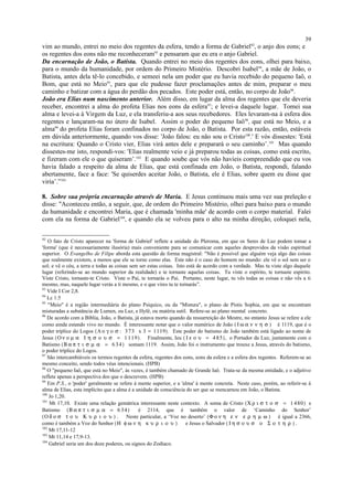 vim ao mundo, entrei no meio dos regentes da esfera, tendo a forma de Gabriel92
, o anjo dos eons; e
os regentes dos eons não me reconheceram93
e pensaram que eu era o anjo Gabriel.
Da encarnação de João, o Batista. Quando entrei no meio dos regentes dos eons, olhei para baixo,
para o mundo da humanidade, por ordem do Primeiro Mistério. Descobri Isabel94
, a mãe de João, o
Batista, antes dela tê-lo concebido, e semeei nela um poder que eu havia recebido do pequeno Iaô, o
Bom, que está no Meio95
, para que ele pudesse fazer proclamações antes de mim, preparar o meu
caminho e batizar com a água do perdão dos pecados. Este poder está, então, no corpo de João96
.
João era Elias num nascimento anterior. Além disso, em lugar da alma dos regentes que ele deveria
receber, encontrei a alma do profeta Elias nos eons da esfera97
; e levei-a daquele lugar. Tomei sua
alma e levei-a à Virgem da Luz, e ela transferiu-a aos seus recebedores. Eles levaram-na à esfera dos
regentes e lançaram-na no útero de Isabel. Assim o poder do pequeno Iaô98
, que está no Meio, e a
alma99
do profeta Elias foram confinados no corpo de João, o Batista. Por esta razão, então, estáveis
em dúvida anteriormente, quando vos disse: 'João falou: eu não sou o Cristo100
.' E vós dissestes: 'Está
na escritura: Quando o Cristo vier, Elias virá antes dele e preparará o seu caminho’.101
Mas quando
dissestes-me isto, respondi-vos: 'Elias realmente veio e já preparou todas as coisas, como está escrito,
e fizeram com ele o que quiseram’.102
E quando soube que vós não havíeis compreendido que eu vos
havia falado a respeito da alma de Elias, que está confinada em João, o Batista, respondi, falando
abertamente, face a face: 'Se quiserdes aceitar João, o Batista, ele é Elias, sobre quem eu disse que
viria’.”103
8. Sobre sua própria encarnação através de Maria. E Jesus continuou mais uma vez sua preleção e
disse: "Aconteceu então, a seguir, que, de ordem do Primeiro Mistério, olhei para baixo para o mundo
da humanidade e encontrei Maria, que é chamada 'minha mãe' de acordo com o corpo material. Falei
com ela na forma de Gabriel104
, e quando ela se volveu para o alto na minha direção, coloquei nela,
92
O fato de Cristo aparecer na 'forma de Gabriel' reflete a unidade do Pleroma, em que os Seres de Luz podem tomar a
'forma' (que é necessariamente ilusória) mais conveniente para se comunicar com aqueles desprovidos da visão espiritual
superior. O Evangelho de Filipe aborda esta questão de forma magistral: "Não é possível que alguém veja algo das coisas
que realmente existem, a menos que ele se torne como elas. Este não é o caso do homem no mundo: ele vê o sol sem ser o
sol; e vê o céu, a terra e todas as coisas sem ser estas coisas. Isto está de acordo com a verdade. Mas tu viste algo daquele
lugar (referindo-se ao mundo superior da realidade) e te tornaste aquelas coisas. Tu viste o espírito, te tornaste espírito.
Viste Cristo, tornaste-te Cristo. Viste o Pai, te tornarás o Pai. Portanto, neste lugar, tu vês todas as coisas e não vês a ti
mesmo, mas, naquele lugar verás a ti mesmo, e o que vires tu te tornarás”.
93
Vide I Cor 2,8.
94
Lc 1:5
95
"Meio" é a região intermediária do plano Psíquico, ou da "Mistura", o plano de Pistis Sophia, em que se encontram
misturadas a substância de Lumen, ou Luz, e Hylê, ou matéria sutil. Refere-se ao plano mental concreto.
96
De acordo com a Bíblia, João, o Batista, já estava morto quando da ressurreição do Mestre, no entanto Jesus se refere a ele
como ainda estando vivo no mundo. É interessante notar que o valor numérico de João ( Ι ω α ν ν η σ ) é 1119, que é o
poder tríplice do Logos (Λ ο γ ο σ : 373 x 3 = 1119). Este poder do batismo de João também está ligado ao nome de
Jesus (Ο ν ο µ α Ι η σ ο υ σ = 1 119). Finalmente, Ieu ( Ι ε ο υ = 4 85), o Portador da Luz, juntamente com o
Batismo (Β α π τ ι σ µ α = 6 34) somam 1119. Assim, João foi o instrumento que trouxe a Jesus, através do batismo,
o poder tríplice do Logos.
97
São intercambiáveis os termos regentes da esfera, regentes dos eons, eons da esfera e a esfera dos regentes. Referem-se ao
mesmo conceito, sendo todos véus intencionais. (HPB)
98
O "pequeno Iaô, que está no Meio", às vezes, é também chamado de Grande Iaô. Trata-se da mesma entidade, e o adjetivo
reflete apenas a perspectiva dos que o descrevem. (HPB)
99
Em P.S., o 'poder' geralmente se refere à mente superior, e a 'alma' à mente concreta. Neste caso, porém, ao referir-se à
alma de Elias, esta implícito que a alma é a unidade de consciência do ser que se reencarnou em João, o Batista.
100
Jo 1,20.
101
Mt 17,10. Existe uma relação gemátrica interessante neste contexto. A soma de Cristo (Χ ρ ι σ τ ο σ = 1 480) e
Batismo (Β α π τ ι σ µ α = 6 34) é 2114, que é também o valor de ‘Caminho do Senhor’
(Ο δ ο σ τ ο υ Κ υ ρ ι ο υ ) . Neste particular, a ‘Voz no deserto’ (Φ ο ν η ε ν ε ρ η µ ω ) é igual a 2366,
como é também a Voz do Senhor (Η φ ω ν η κ υ ρ ι ο υ ) e Jesus o Salvador ( Ι η σ ο υ σ ο Σ ο τ η ρ ) .
102
Mt 17,11-12
103
Mt 11,14 e 17,9-13.
104
Gabriel seria um dos doze poderes, ou signos do Zodíaco.
39
 