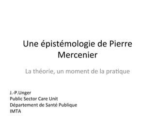 Une 
épistémologie 
de 
Pierre 
Mercenier 
La 
théorie, 
un 
moment 
de 
la 
pra8que 
J.-­‐P.Unger 
Public 
Sector 
Care 
Unit 
Département 
de 
Santé 
Publique 
IMTA 
 