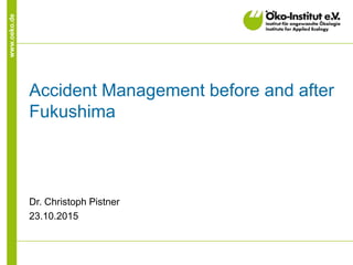 www.oeko.de
Accident Management before and after
Fukushima
Dr. Christoph Pistner
23.10.2015
 