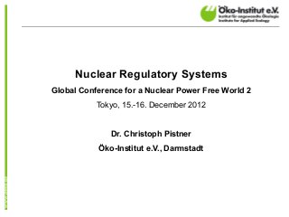 Nuclear Regulatory Systems
Global Conference for a Nuclear Power Free World 2
           Öñíûñ."³·°¯³¸°"Æçåçïäçô"´²³´


              Dr. Christoph Pistner
           Öko-Institut e.V., Darmstadt
 