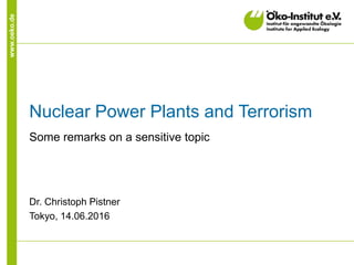www.oeko.de
Nuclear Power Plants and Terrorism
Some remarks on a sensitive topic
Dr. Christoph Pistner
Tokyo, 14.06.2016
 