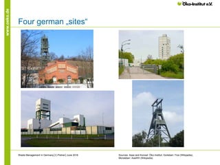 www.oeko.de
Four german „sites“
Sources: Asse and Konrad: Öko-Institut, Gorleben: Fice (Wikipedia),
Morsleben: AxelHH (Wikipedia)
Waste Management in Germany│C.Pistner│June 2016
 