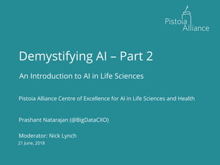 21 June, 2018
Demystifying AI – Part 2
An Introduction to AI in Life Sciences
Pistoia Alliance Centre of Excellence for AI in Life Sciences and Health
Prashant Natarajan (@BigDataCXO)
Moderator: Nick Lynch
 