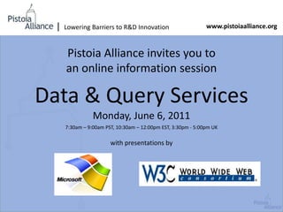 | Lowering Barriers to R&D Innovation www.pistoiaalliance.org Pistoia Alliance invites you to  an online information session Data & Query Services Monday, June 6, 2011 7:30am – 9:00am PST, 10:30am – 12:00pm EST, 3:30pm - 5:00pm UK with presentations by 