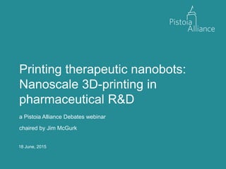 18 June, 2015
Printing therapeutic nanobots:
Nanoscale 3D-printing in
pharmaceutical R&D
a Pistoia Alliance Debates webinar
chaired by Jim McGurk
 