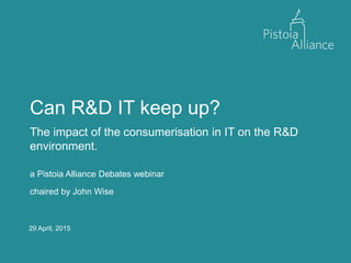 29 April, 2015
Can R&D IT keep up?
The impact of the consumerisation in IT on the R&D
environment.
a Pistoia Alliance Debates webinar
chaired by John Wise
 