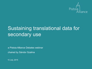 15 July, 2015
Sustaining translational data for
secondary use
a Pistoia Alliance Debates webinar
chaired by Sándor Szalma
 