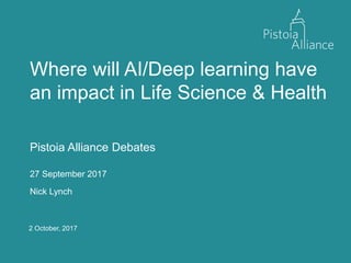 2 October, 2017
Where will AI/Deep learning have
an impact in Life Science & Health
Pistoia Alliance Debates
27 September 2017
Nick Lynch
 