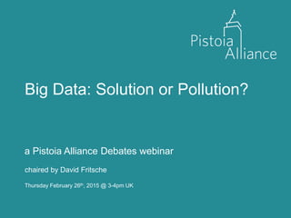Big Data: Solution or Pollution?
a Pistoia Alliance Debates webinar
Thursday February 26th, 2015 @ 3-4pm UK
chaired by David Fritsche
 