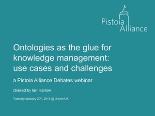 Ontologies as the glue for
knowledge management:
use cases and challenges
a Pistoia Alliance Debates webinar
Tuesday January 20th, 2015 @ 3-4pm UK
chaired by Ian Harrow
 