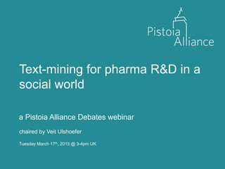 Text-mining for pharma R&D in a
social world
a Pistoia Alliance Debates webinar
Tuesday March 17th, 2015 @ 3-4pm UK
chaired by Veit Ulshoefer
 