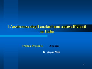 1
L’assistenza degli anziani non autosufficienti
in Italia
Franco Pesaresi Ancona
16 giugno 2006
 