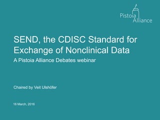 16 March, 2016
SEND, the CDISC Standard for
Exchange of Nonclinical Data
A Pistoia Alliance Debates webinar
Chaired by Veit Ulshöfer
 