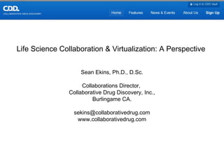 Life Science Collaboration & Virtualization: A Perspective  Sean Ekins, Ph.D., D.Sc. Collaborations Director,  Collaborative Drug Discovery, Inc., Burlingame CA. [email_address] www.collaborativedrug.com 