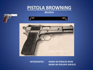 PISTOLA BROWNING
BELGICA
PISTOLA BROWNING 9mm
INTEGRANTES: MARO-IM PERALTA IRVIN
MARO-IM PIGUAVE ANYELO
 