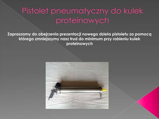Zapraszamy do obejrzenia prezentacji nowego dzieła pistoletu za pomocą
którego zmniejszymy nasz trud do minimum przy robieniu kulek
proteinowych

 