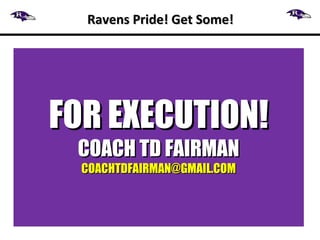 Ravens Pride! Get Some!Ravens Pride! Get Some!
FOR EXECUTION!FOR EXECUTION!
COACH TD FAIRMANCOACH TD FAIRMAN
COACHTDFAIRMAN@GMAIL.COMCOACHTDFAIRMAN@GMAIL.COM
 
