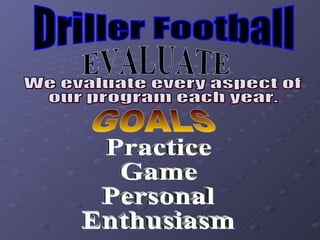 We evaluate every aspect of  our program each year. Driller Football EVALUATE GOALS Practice Game Personal Enthusiasm 