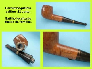 Cachimbo-pistola calibre .22 curto. Gatilho localizado abaixo da fornilha. 