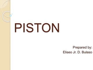 PISTON
Prepared by:
Eliseo Jr. D. Bulaso
 