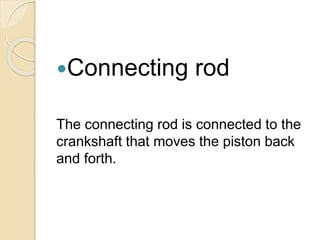 Connecting rod
The connecting rod is connected to the
crankshaft that moves the piston back
and forth.
 