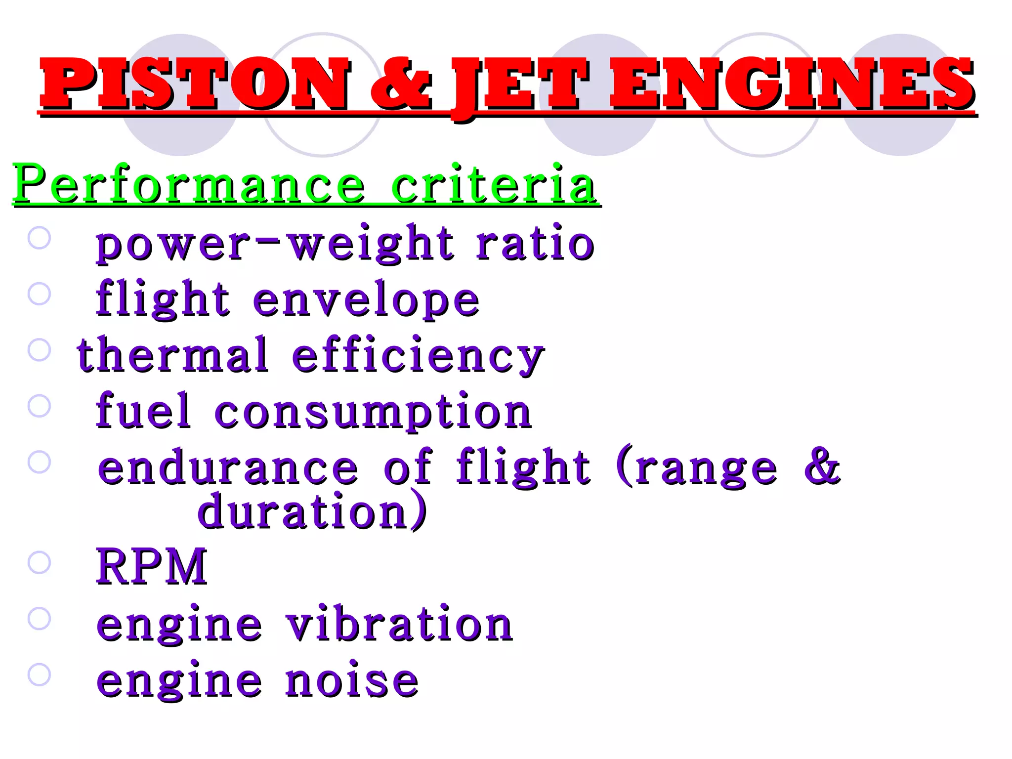 PISTON & JET ENGINES Performance criteria power-weight ratio flight envelope thermal efficiency fuel consumption endurance of flight (range & duration) RPM engine vibration engine noise