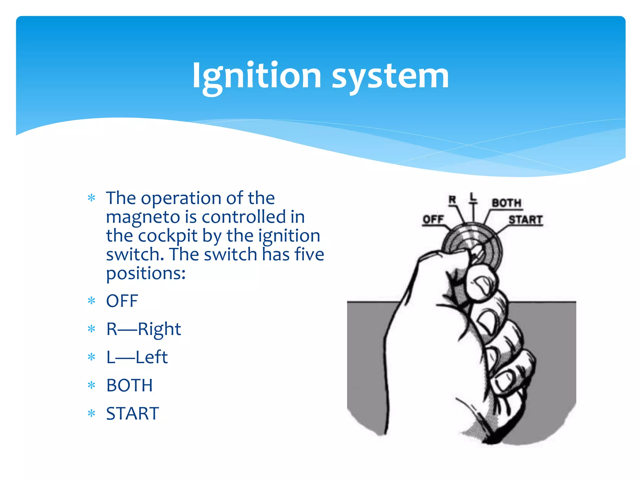 Ignition system
 The operation of the
magneto is controlled in
the cockpit by the ignition
switch. The switch has five
positions:
 OFF
 R—Right
 L—Left
 BOTH
 START

 