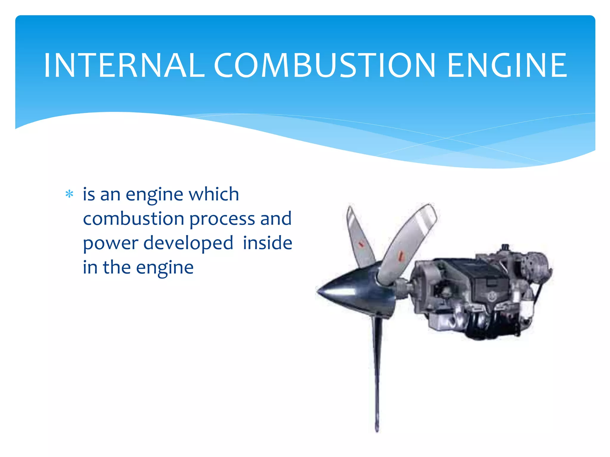 INTERNAL COMBUSTION ENGINE
 is an engine which
combustion process and
power developed inside
in the engine

 