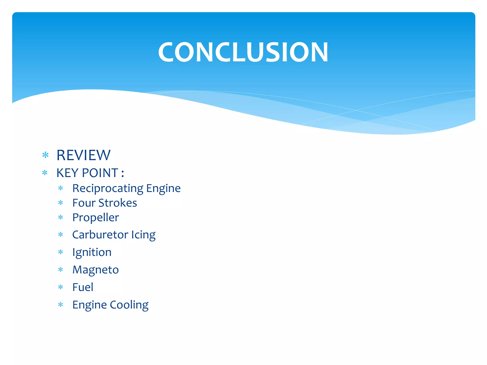 CONCLUSION
 REVIEW

 KEY POINT :









Reciprocating Engine
Four Strokes
Propeller
Carburetor Icing
Ignition
Magneto
Fuel
Engine Cooling

 