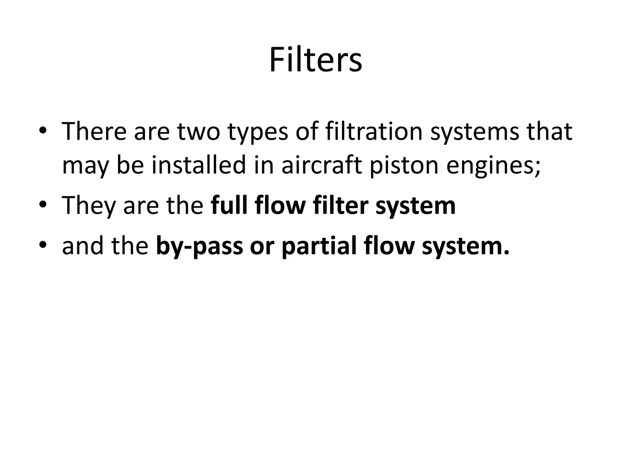 Filters
• There are two types of filtration systems that
may be installed in aircraft piston engines;
• They are the full flow filter system
• and the by-pass or partial flow system.
 