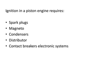 Ignition in a piston engine requires:
• Spark plugs
• Magneto
• Condensers
• Distributor
• Contact breakers electronic sys...