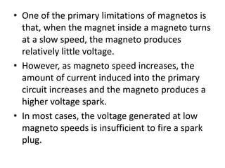 • One of the primary limitations of magnetos is
that, when the magnet inside a magneto turns
at a slow speed, the magneto ...