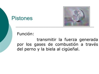 Pistones
Función:
transmitir la fuerza generada
por los gases de combustión a través
del perno y la biela al cigüeñal.
 