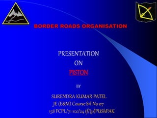 PRESENTATION
ON
PISTON
BY
SURENDRA KUMAR PATEL
JE (E&M) Course Srl No 07
158 FCPL/71 rcc/24 tf/(p)PUShPAK
 