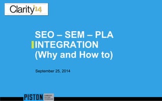 SEO – SEM – PLA
INTEGRATION
(Why and How to)
September 25, 2014
 