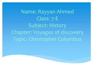 Name: Rayyan Ahmed
Class: 7-E
Subject: History
Chapter: Voyages of discovery
Topic: Christopher Columbus
 