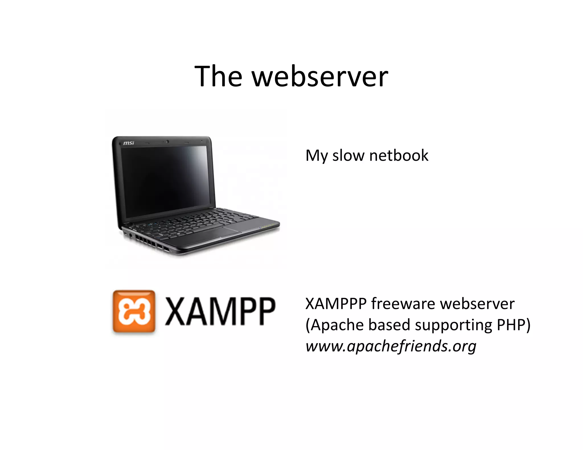 The webserver

       My slow netbook




       XAMPPP freeware webserver
       (Apache based supporting PHP)
       www.apachefriends.org
 
