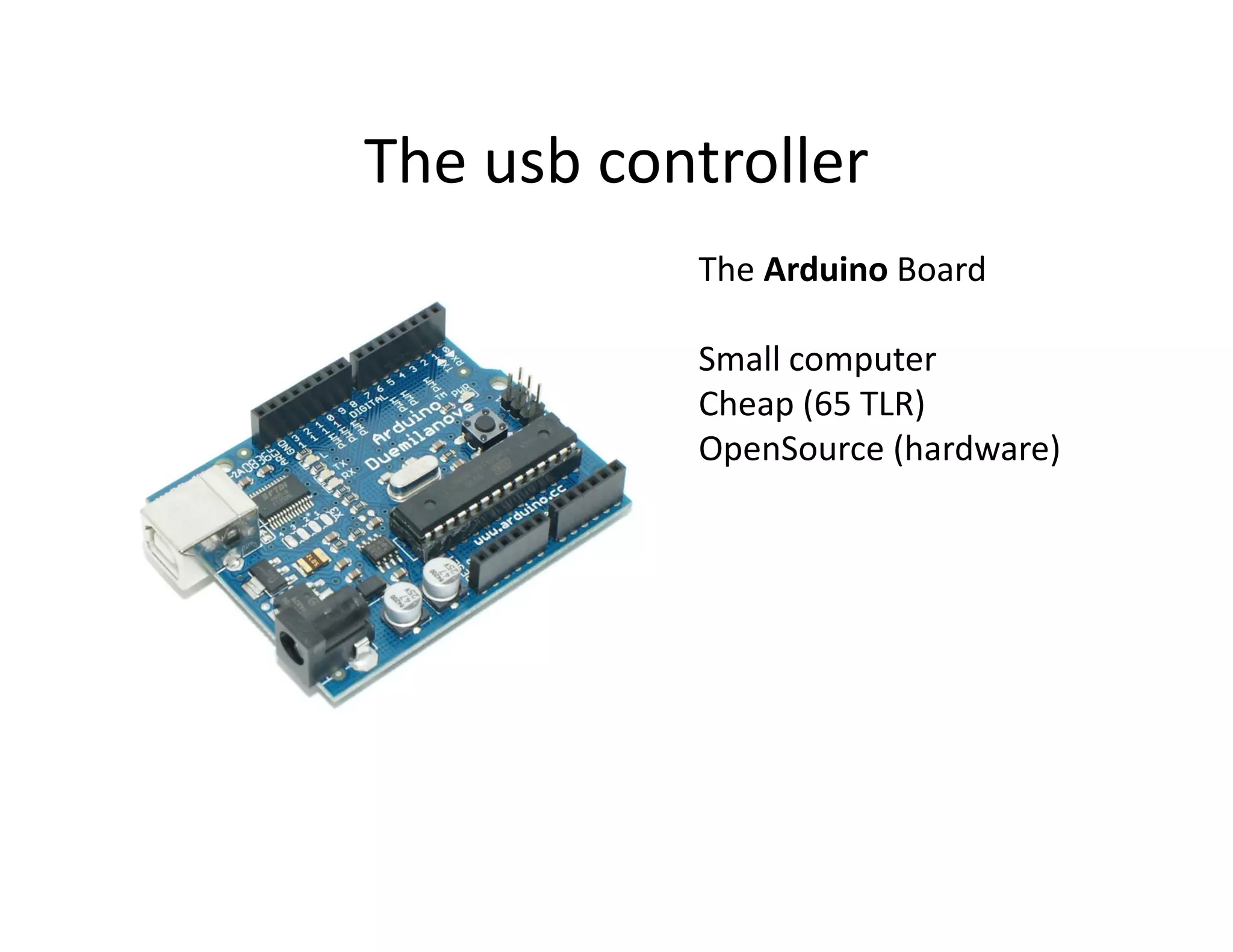 The usb controller
           The Arduino Board

           Small computer
           Cheap (65 TLR)
           OpenSource (hardware)
 