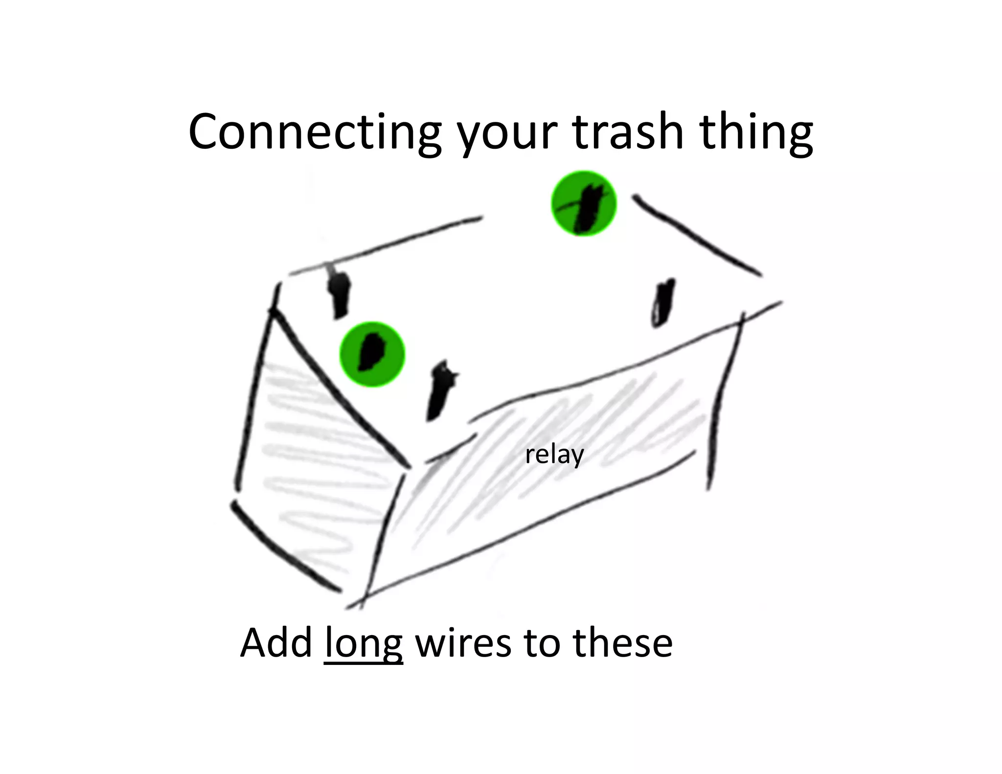 Connecting your trash thing




                 relay




  Add long wires to these
 