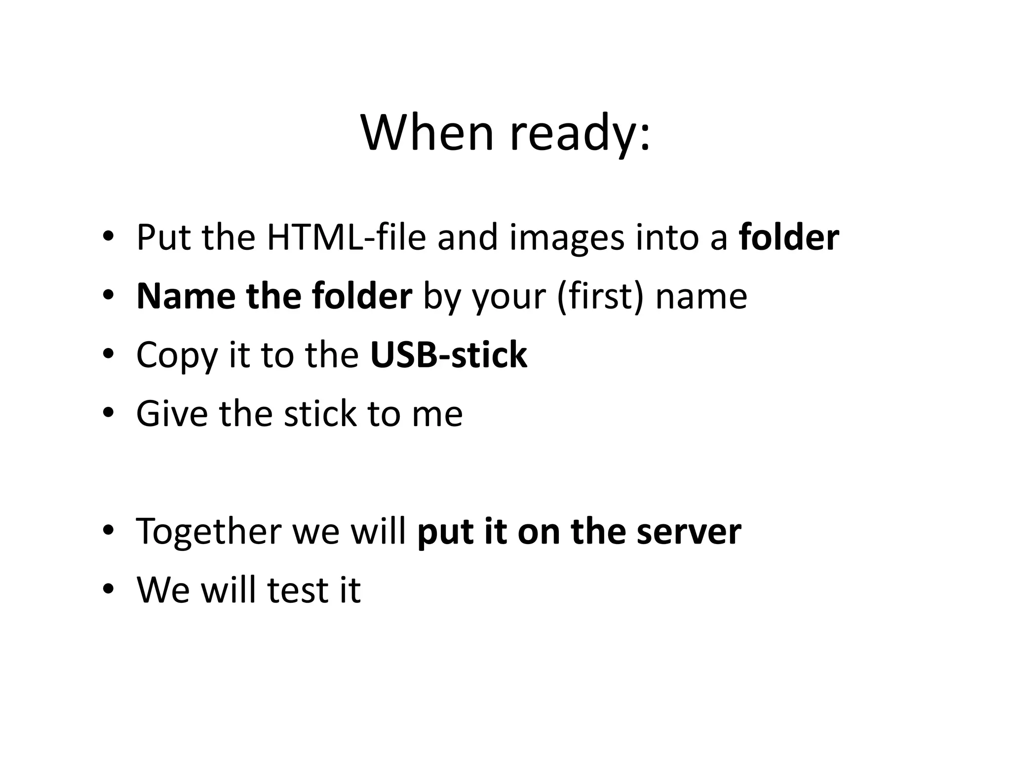 When ready:
•   Put the HTML-file and images into a folder
•   Name the folder by your (first) name
•   Copy it to the USB-stick
•   Give the stick to me

• Together we will put it on the server
• We will test it
 