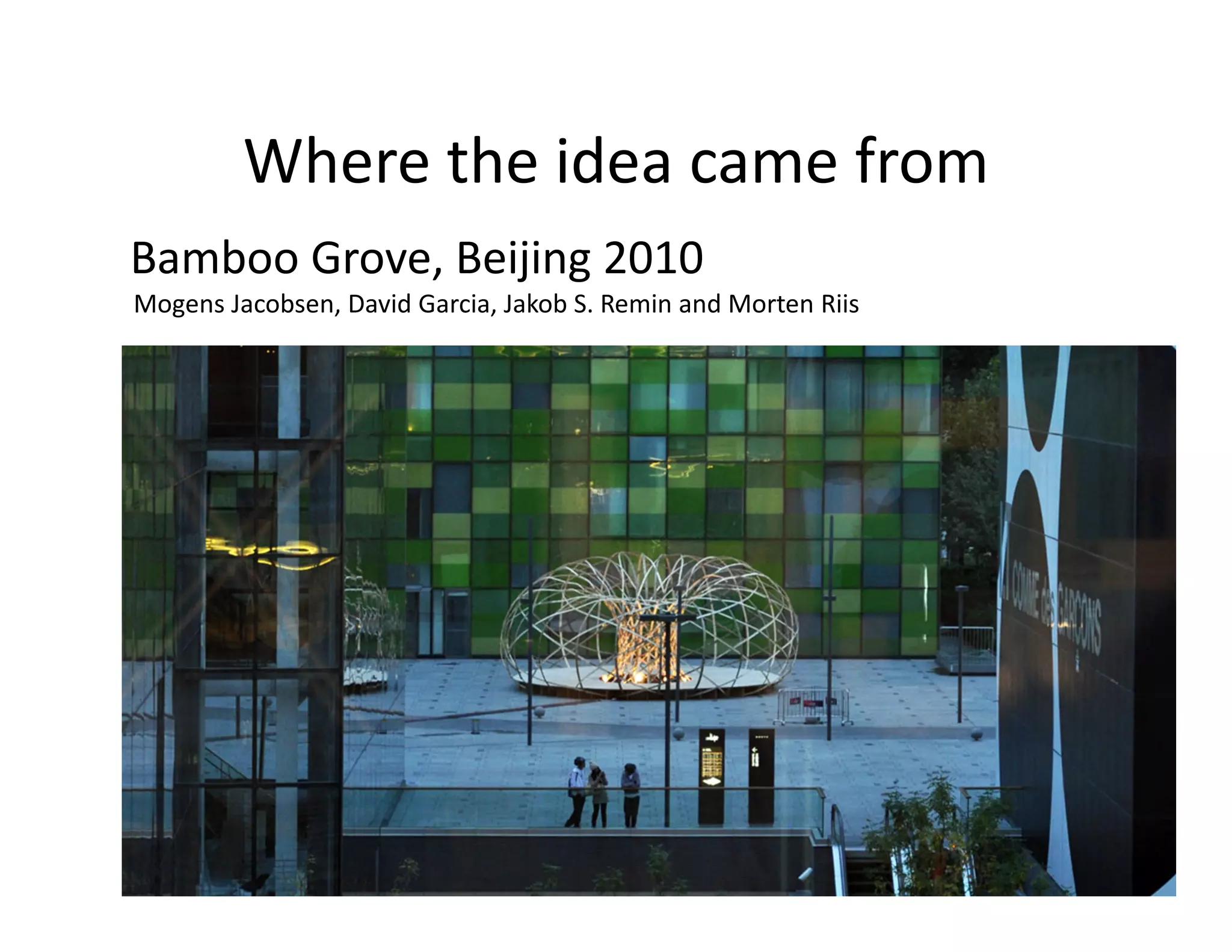 Where the idea came from
Bamboo Grove, Beijing 2010
Mogens Jacobsen, David Garcia, Jakob S. Remin and Morten Riis
 